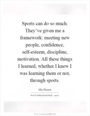 Sports can do so much. They’ve given me a framework: meeting new people, confidence, self-esteem, discipline, motivation. All these things I learned, whether I knew I was learning them or not, through sports Picture Quote #1