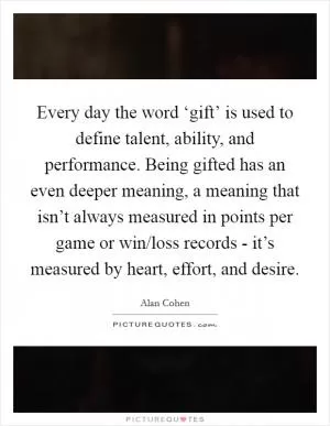 Every day the word ‘gift’ is used to define talent, ability, and performance. Being gifted has an even deeper meaning, a meaning that isn’t always measured in points per game or win/loss records - it’s measured by heart, effort, and desire Picture Quote #1