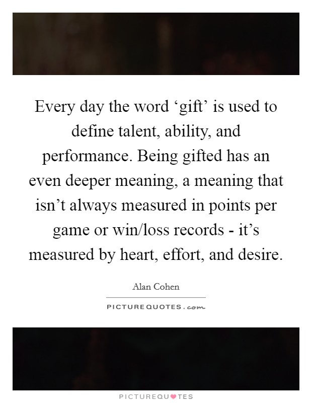 Every day the word ‘gift' is used to define talent, ability, and performance. Being gifted has an even deeper meaning, a meaning that isn't always measured in points per game or win/loss records - it's measured by heart, effort, and desire Picture Quote #1