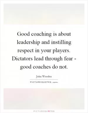 Good coaching is about leadership and instilling respect in your players. Dictators lead through fear - good coaches do not Picture Quote #1