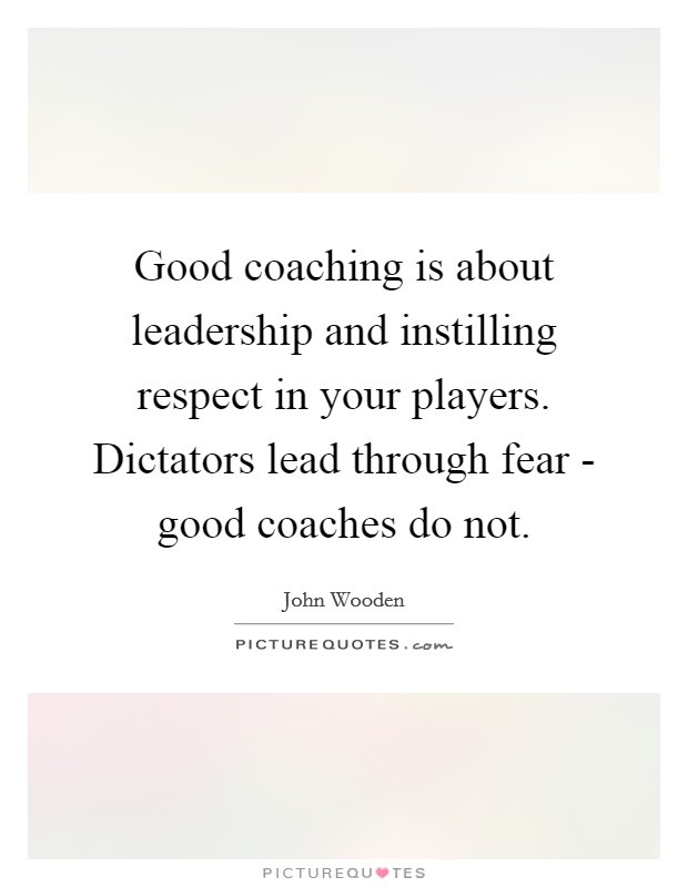 Good coaching is about leadership and instilling respect in your players. Dictators lead through fear - good coaches do not Picture Quote #1