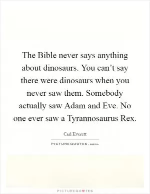 The Bible never says anything about dinosaurs. You can’t say there were dinosaurs when you never saw them. Somebody actually saw Adam and Eve. No one ever saw a Tyrannosaurus Rex Picture Quote #1