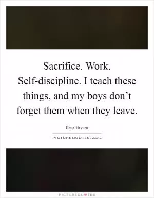 Sacrifice. Work. Self-discipline. I teach these things, and my boys don’t forget them when they leave Picture Quote #1