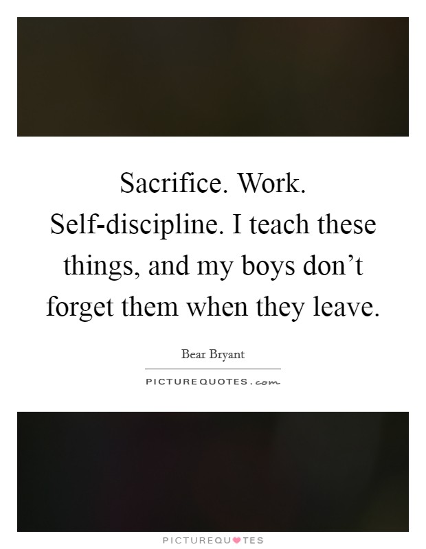 Sacrifice. Work. Self-discipline. I teach these things, and my boys don't forget them when they leave Picture Quote #1