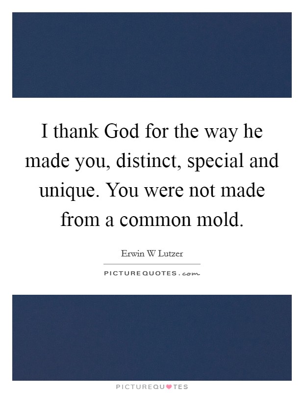 I thank God for the way he made you, distinct, special and unique. You were not made from a common mold Picture Quote #1