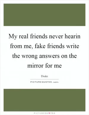 My real friends never hearin from me, fake friends write the wrong answers on the mirror for me Picture Quote #1