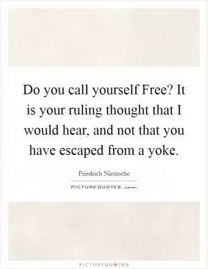 Do you call yourself Free? It is your ruling thought that I would hear, and not that you have escaped from a yoke Picture Quote #1