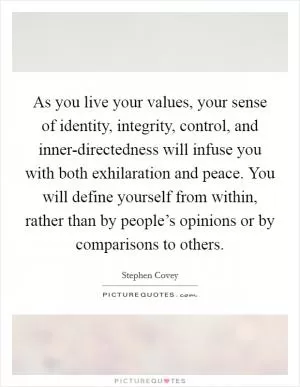 As you live your values, your sense of identity, integrity, control, and inner-directedness will infuse you with both exhilaration and peace. You will define yourself from within, rather than by people’s opinions or by comparisons to others Picture Quote #1
