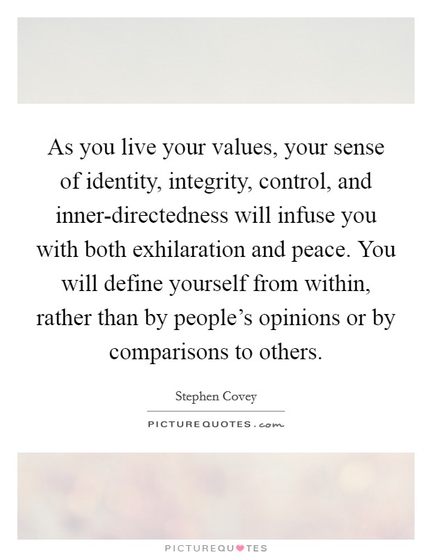 As you live your values, your sense of identity, integrity, control, and inner-directedness will infuse you with both exhilaration and peace. You will define yourself from within, rather than by people's opinions or by comparisons to others Picture Quote #1