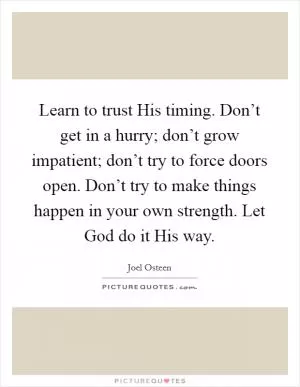 Learn to trust His timing. Don’t get in a hurry; don’t grow impatient; don’t try to force doors open. Don’t try to make things happen in your own strength. Let God do it His way Picture Quote #1