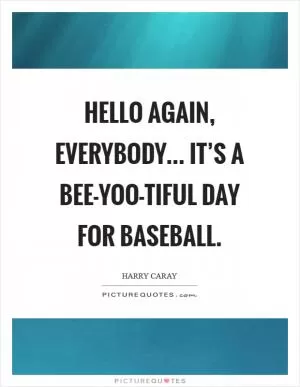Hello again, everybody... It’s a bee-yoo-tiful day for baseball Picture Quote #1