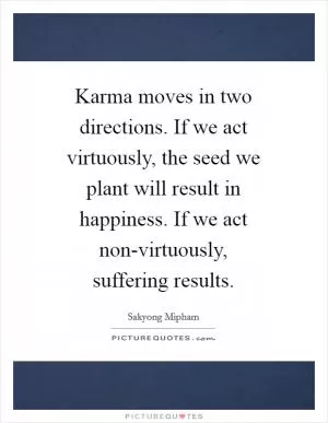 Karma moves in two directions. If we act virtuously, the seed we plant will result in happiness. If we act non-virtuously, suffering results Picture Quote #1