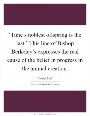 ‘Time’s noblest offspring is the last.’ This line of Bishop Berkeley’s expresses the real cause of the belief in progress in the animal creation Picture Quote #1