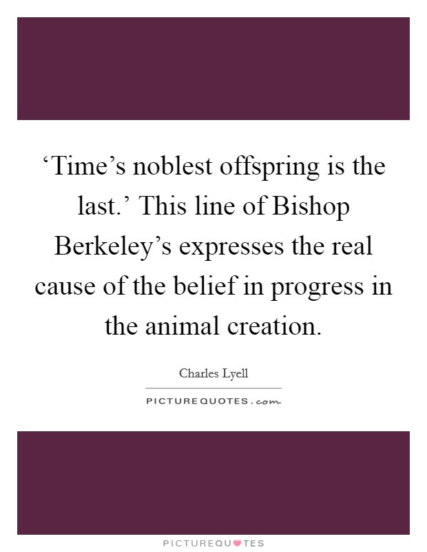 ‘Time's noblest offspring is the last.' This line of Bishop Berkeley's expresses the real cause of the belief in progress in the animal creation Picture Quote #1