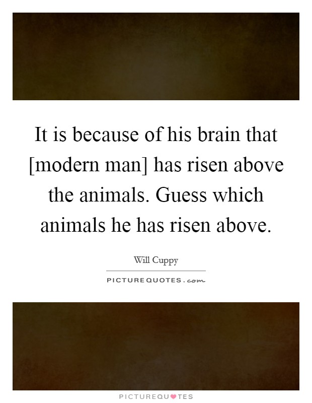 It is because of his brain that [modern man] has risen above the animals. Guess which animals he has risen above Picture Quote #1