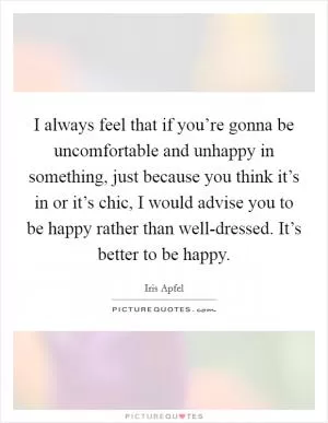 I always feel that if you’re gonna be uncomfortable and unhappy in something, just because you think it’s in or it’s chic, I would advise you to be happy rather than well-dressed. It’s better to be happy Picture Quote #1
