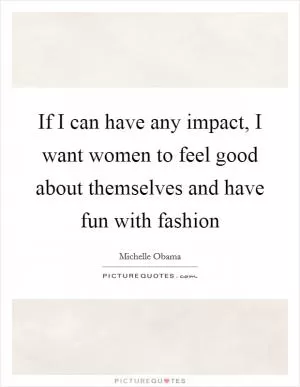If I can have any impact, I want women to feel good about themselves and have fun with fashion Picture Quote #1