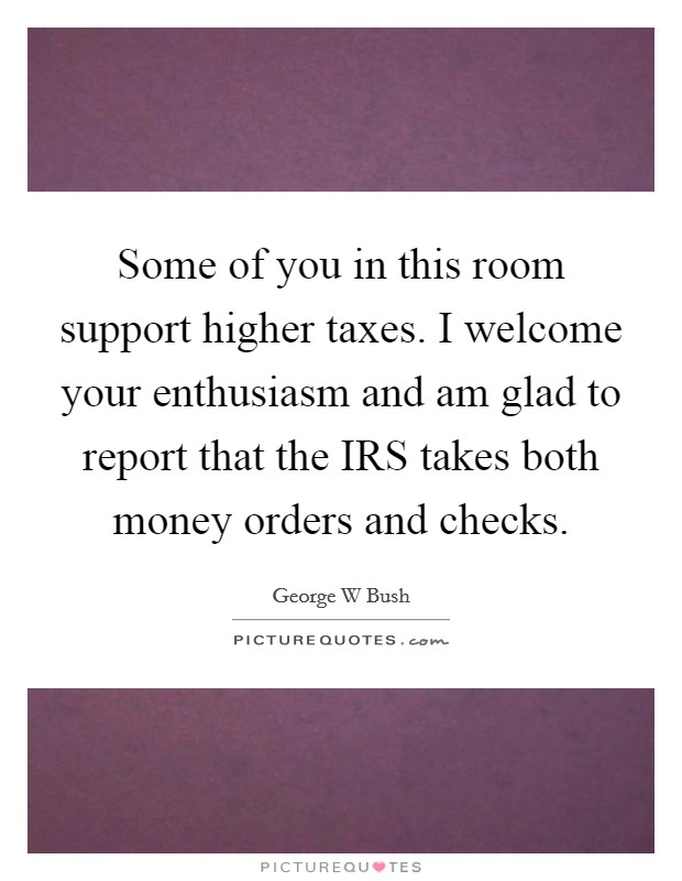 Some of you in this room support higher taxes. I welcome your enthusiasm and am glad to report that the IRS takes both money orders and checks Picture Quote #1