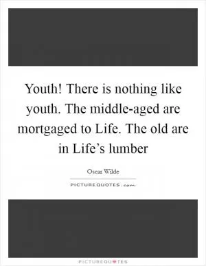 Youth! There is nothing like youth. The middle-aged are mortgaged to Life. The old are in Life’s lumber Picture Quote #1