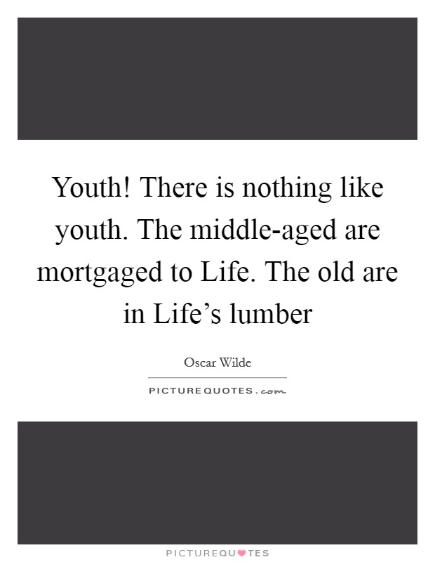 Youth! There is nothing like youth. The middle-aged are mortgaged to Life. The old are in Life's lumber Picture Quote #1