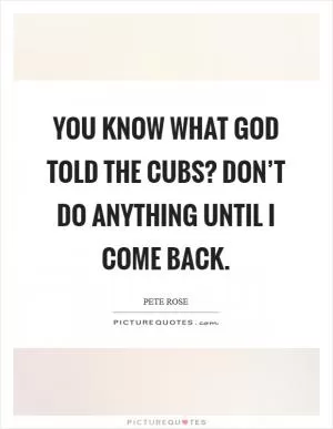 You know what God told the Cubs? Don’t do anything until I come back Picture Quote #1