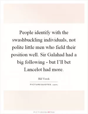 People identify with the swashbuckling individuals, not polite little men who field their position well. Sir Galahad had a big following - but I’ll bet Lancelot had more Picture Quote #1