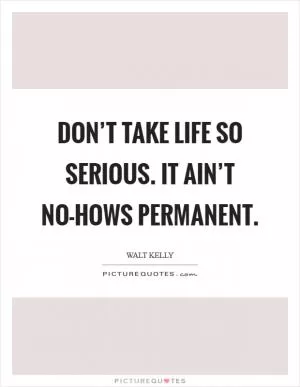 Don’t take life so serious. It ain’t no-hows permanent Picture Quote #1