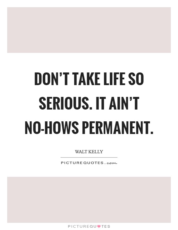 Don't take life so serious. It ain't no-hows permanent Picture Quote #1