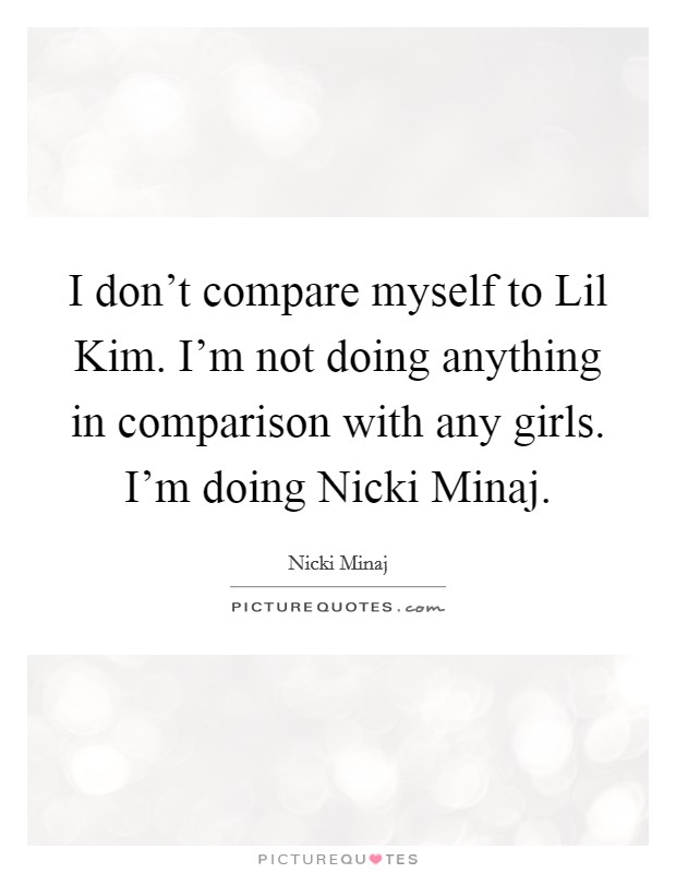 I don't compare myself to Lil Kim. I'm not doing anything in comparison with any girls. I'm doing Nicki Minaj Picture Quote #1