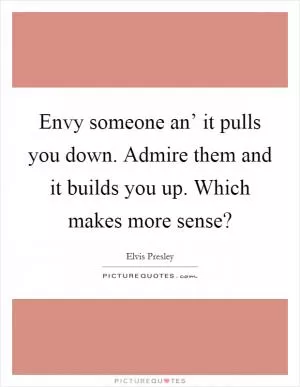 Envy someone an’ it pulls you down. Admire them and it builds you up. Which makes more sense? Picture Quote #1