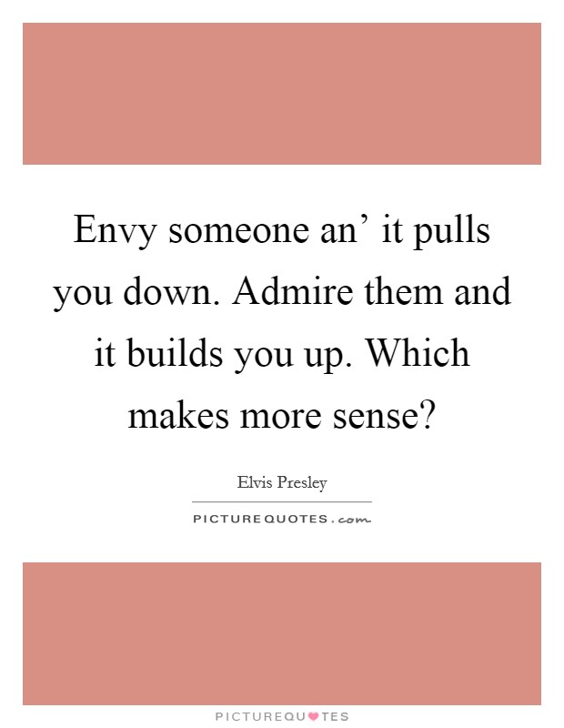 Envy someone an' it pulls you down. Admire them and it builds you up. Which makes more sense? Picture Quote #1