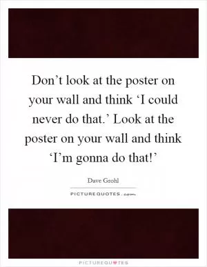 Don’t look at the poster on your wall and think ‘I could never do that.’ Look at the poster on your wall and think ‘I’m gonna do that!’ Picture Quote #1