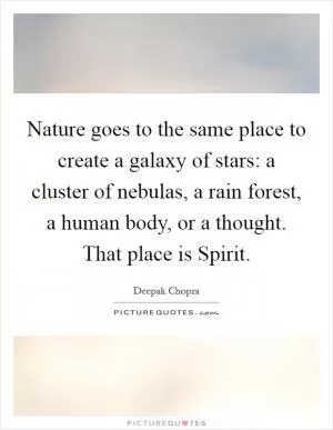 Nature goes to the same place to create a galaxy of stars: a cluster of nebulas, a rain forest, a human body, or a thought. That place is Spirit Picture Quote #1