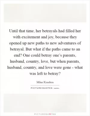 Until that time, her betrayals had filled her with excitement and joy, because they opened up new paths to new adventures of betrayal. But what if the paths came to an end? One could betray one’s parents, husband, country, love, but when parents, husband, country, and love were gone - what was left to betray? Picture Quote #1