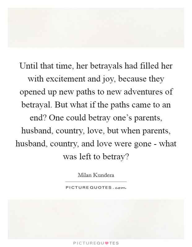 Until that time, her betrayals had filled her with excitement and joy, because they opened up new paths to new adventures of betrayal. But what if the paths came to an end? One could betray one's parents, husband, country, love, but when parents, husband, country, and love were gone - what was left to betray? Picture Quote #1