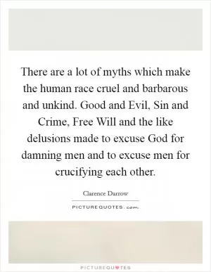 There are a lot of myths which make the human race cruel and barbarous and unkind. Good and Evil, Sin and Crime, Free Will and the like delusions made to excuse God for damning men and to excuse men for crucifying each other Picture Quote #1