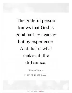 The grateful person knows that God is good, not by hearsay but by experience. And that is what makes all the difference Picture Quote #1
