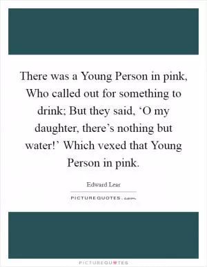 There was a Young Person in pink, Who called out for something to drink; But they said, ‘O my daughter, there’s nothing but water!’ Which vexed that Young Person in pink Picture Quote #1