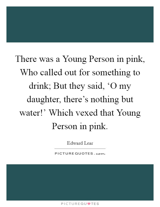 There was a Young Person in pink, Who called out for something to drink; But they said, ‘O my daughter, there's nothing but water!' Which vexed that Young Person in pink Picture Quote #1