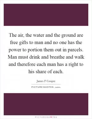 The air, the water and the ground are free gifts to man and no one has the power to portion them out in parcels. Man must drink and breathe and walk and therefore each man has a right to his share of each Picture Quote #1