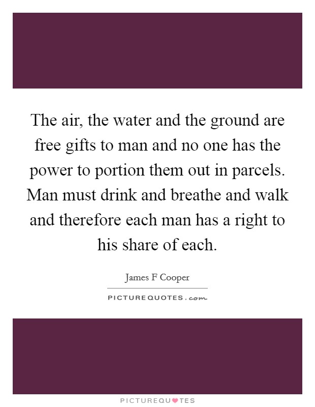 The air, the water and the ground are free gifts to man and no one has the power to portion them out in parcels. Man must drink and breathe and walk and therefore each man has a right to his share of each Picture Quote #1
