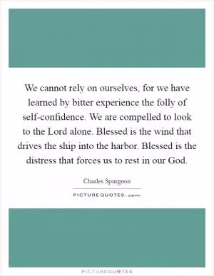 We cannot rely on ourselves, for we have learned by bitter experience the folly of self-confidence. We are compelled to look to the Lord alone. Blessed is the wind that drives the ship into the harbor. Blessed is the distress that forces us to rest in our God Picture Quote #1