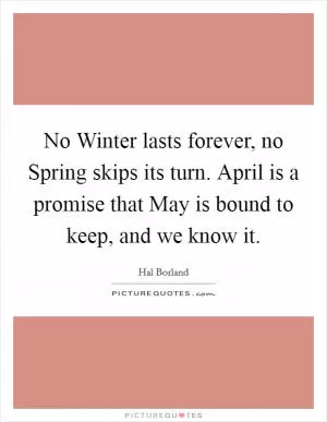 No Winter lasts forever, no Spring skips its turn. April is a promise that May is bound to keep, and we know it Picture Quote #1