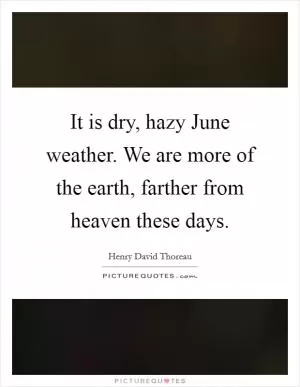 It is dry, hazy June weather. We are more of the earth, farther from heaven these days Picture Quote #1