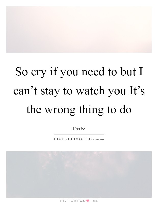 So cry if you need to but I can’t stay to watch you It’s the wrong thing to do Picture Quote #1