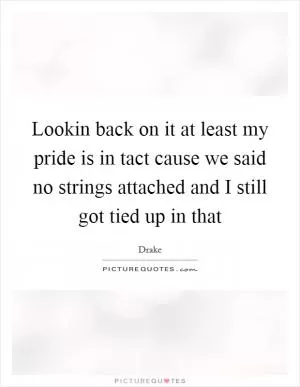 Lookin back on it at least my pride is in tact cause we said no strings attached and I still got tied up in that Picture Quote #1
