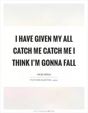 I have given my all Catch me catch me I think I’m gonna fall Picture Quote #1