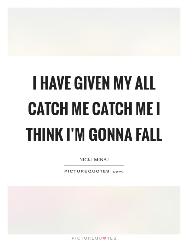 I have given my all Catch me catch me I think I'm gonna fall Picture Quote #1