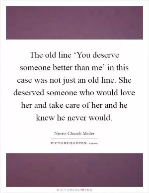 The old line ‘You deserve someone better than me’ in this case was not just an old line. She deserved someone who would love her and take care of her and he knew he never would Picture Quote #1
