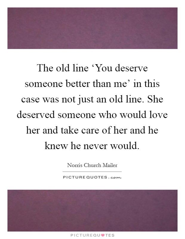 The old line ‘You deserve someone better than me' in this case was not just an old line. She deserved someone who would love her and take care of her and he knew he never would Picture Quote #1